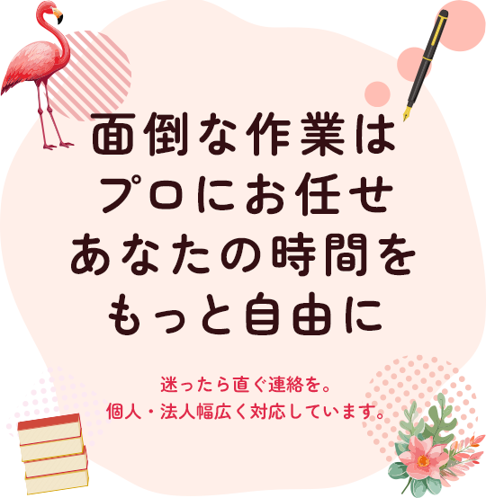 面倒な作業はプロにお任せ。あなたの時間をもっと自由に。迷ったら直ぐ連絡を。個人・法人幅広く対応しています。