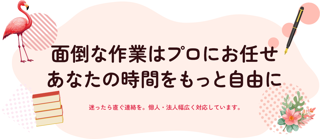 面倒な作業はプロにお任せ。あなたの時間をもっと自由に。迷ったら直ぐ連絡を。個人・法人幅広く対応しています。